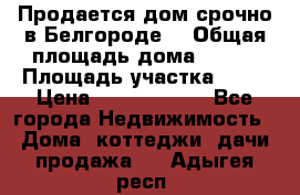 Продается дом срочно в Белгороде. › Общая площадь дома ­ 275 › Площадь участка ­ 11 › Цена ­ 25 000 000 - Все города Недвижимость » Дома, коттеджи, дачи продажа   . Адыгея респ.